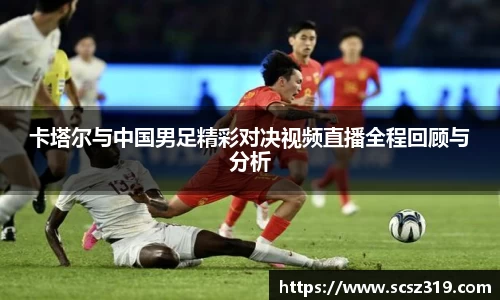 卡塔尔与中国男足精彩对决视频直播全程回顾与分析