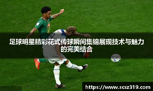 足球明星精彩花式传球瞬间集锦展现技术与魅力的完美结合