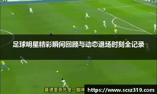 足球明星精彩瞬间回顾与动态退场时刻全记录