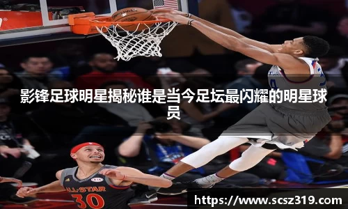影锋足球明星揭秘谁是当今足坛最闪耀的明星球员