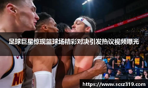 足球巨星惊现篮球场精彩对决引发热议视频曝光