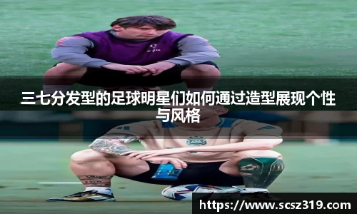 三七分发型的足球明星们如何通过造型展现个性与风格